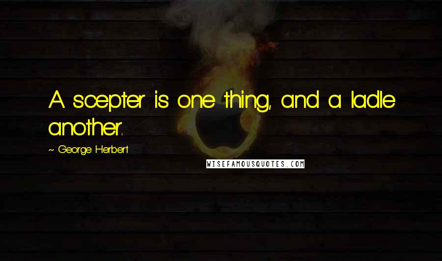 George Herbert quotes: A scepter is one thing, and a ladle another.