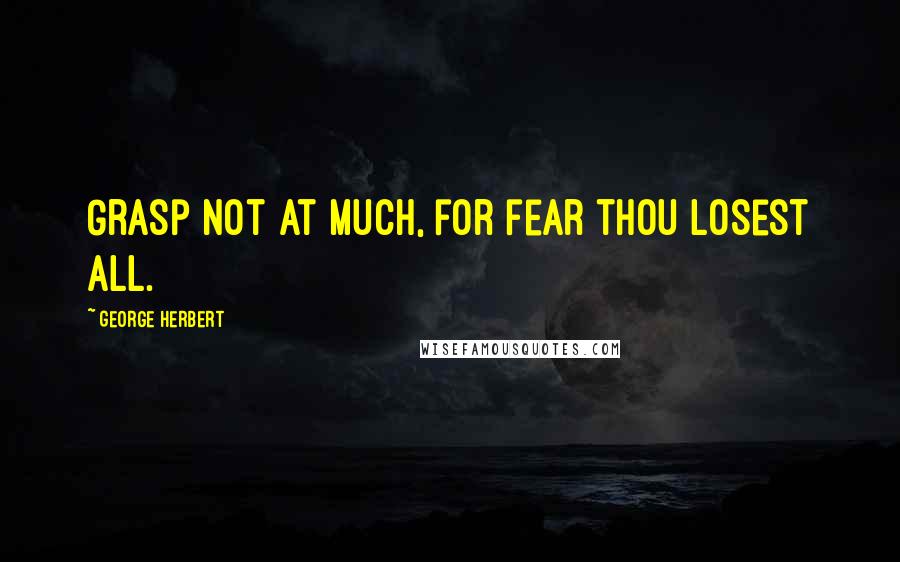 George Herbert quotes: Grasp not at much, for fear thou losest all.