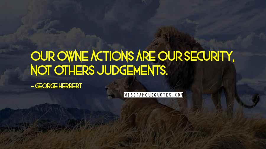 George Herbert quotes: Our owne actions are our security, not others judgements.