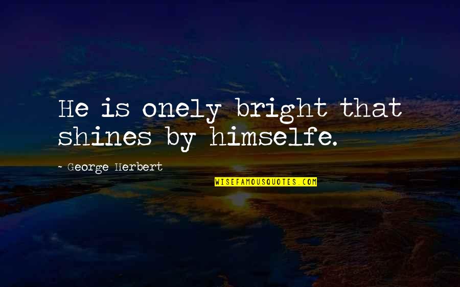 George Herbert Quotes By George Herbert: He is onely bright that shines by himselfe.