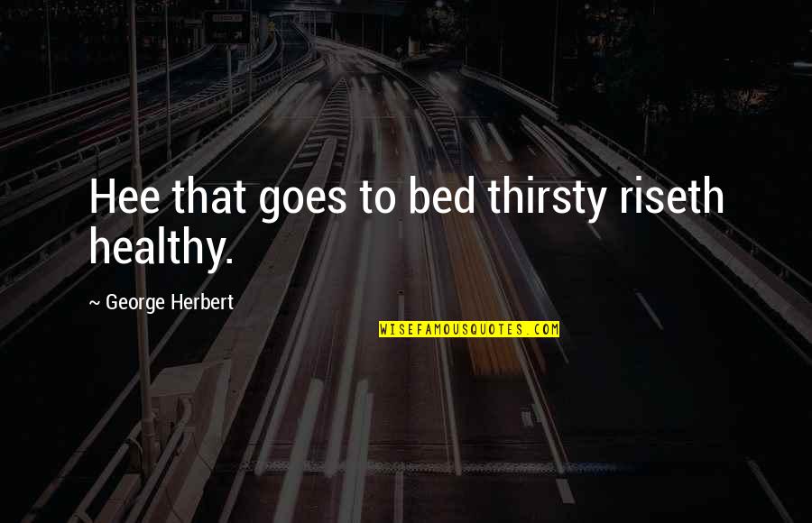 George Herbert Quotes By George Herbert: Hee that goes to bed thirsty riseth healthy.