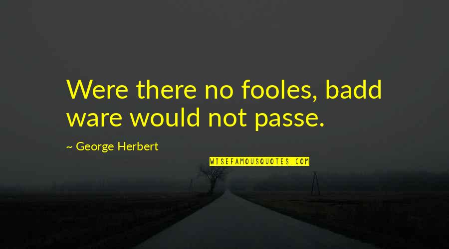 George Herbert Quotes By George Herbert: Were there no fooles, badd ware would not