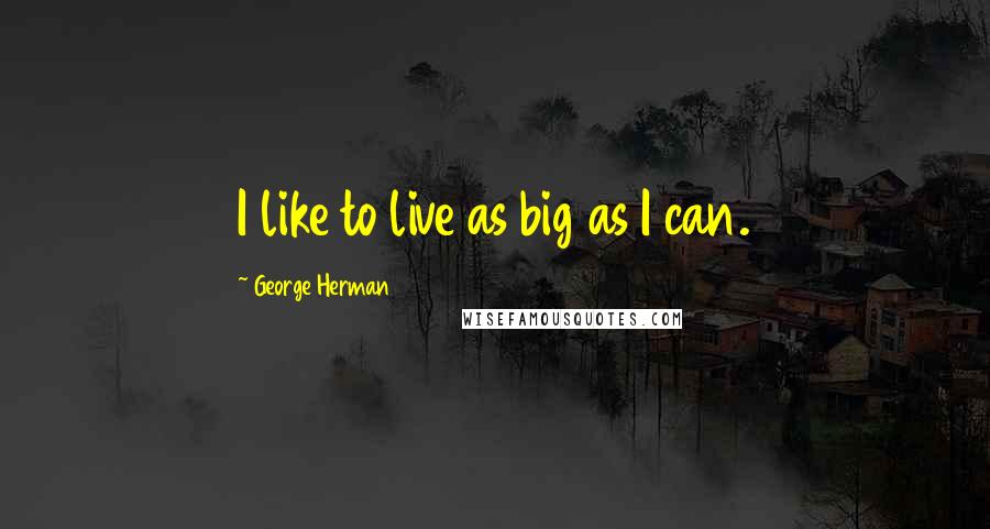 George Herman quotes: I like to live as big as I can.