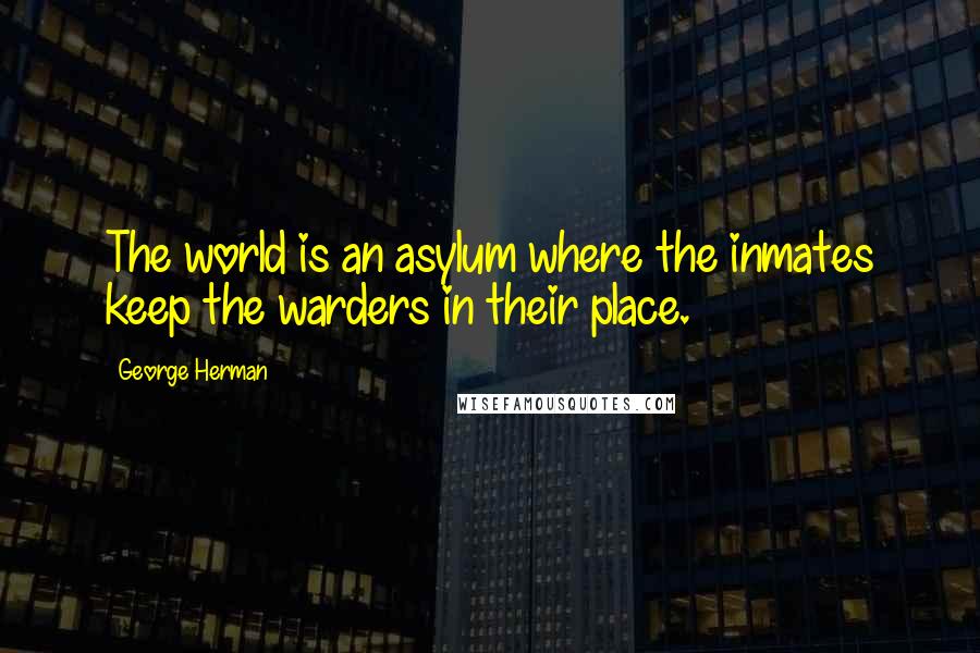 George Herman quotes: The world is an asylum where the inmates keep the warders in their place.