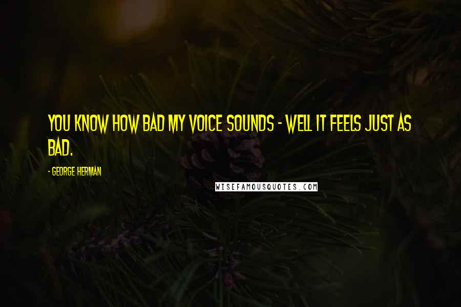 George Herman quotes: You know how bad my voice sounds - well it feels just as bad.