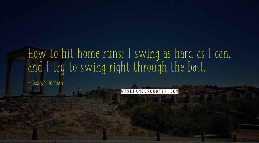 George Herman quotes: How to hit home runs: I swing as hard as I can, and I try to swing right through the ball.