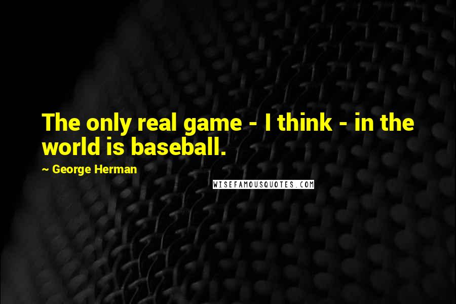George Herman quotes: The only real game - I think - in the world is baseball.