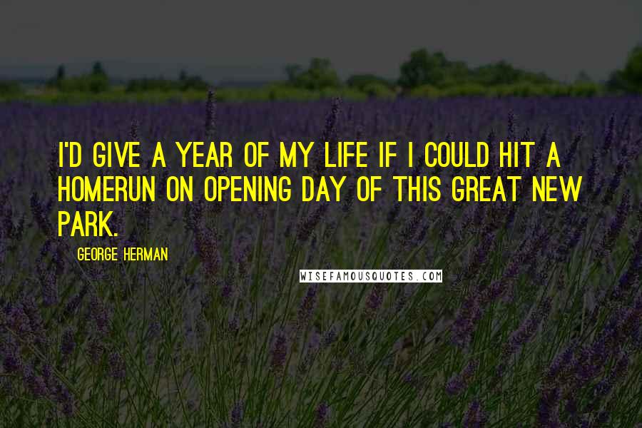 George Herman quotes: I'd give a year of my life if I could hit a homerun on opening day of this great new park.