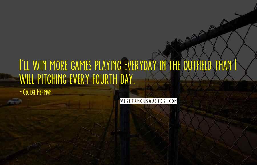 George Herman quotes: I'll win more games playing everyday in the outfield than I will pitching every fourth day.