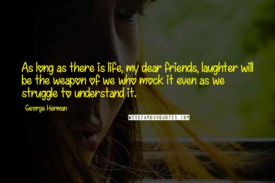 George Herman quotes: As long as there is life, my dear friends, laughter will be the weapon of we who mock it even as we struggle to understand it.