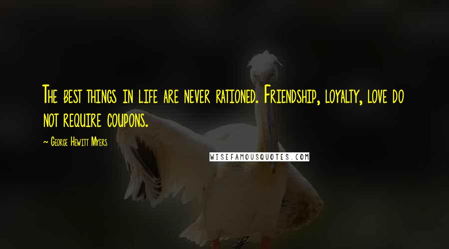 George Hewitt Myers quotes: The best things in life are never rationed. Friendship, loyalty, love do not require coupons.