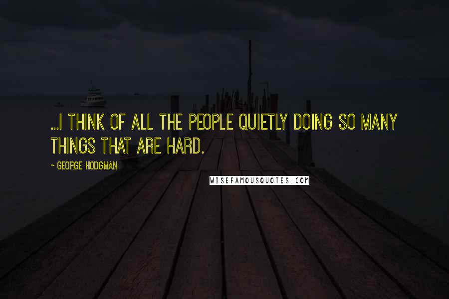 George Hodgman quotes: ...I think of all the people quietly doing so many things that are hard.
