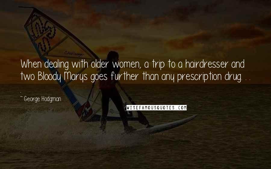 George Hodgman quotes: When dealing with older women, a trip to a hairdresser and two Bloody Marys goes further than any prescription drug. . . .