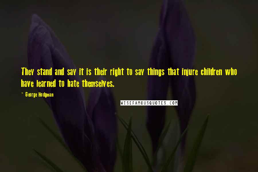 George Hodgman quotes: They stand and say it is their right to say things that injure children who have learned to hate themselves.