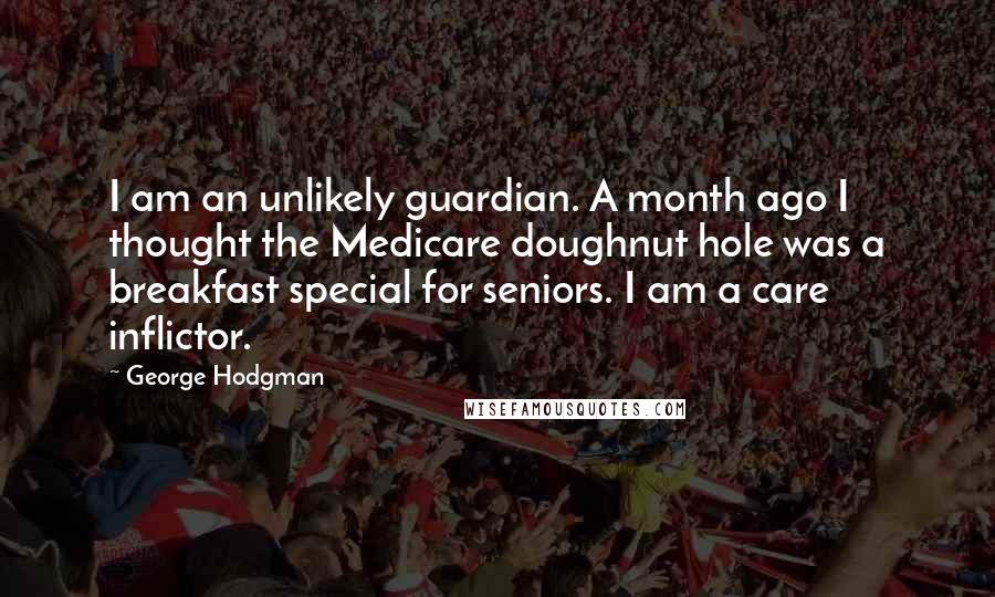 George Hodgman quotes: I am an unlikely guardian. A month ago I thought the Medicare doughnut hole was a breakfast special for seniors. I am a care inflictor.