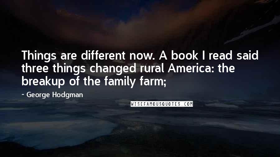 George Hodgman quotes: Things are different now. A book I read said three things changed rural America: the breakup of the family farm;