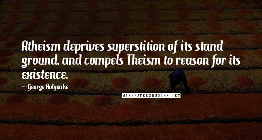 George Holyoake quotes: Atheism deprives superstition of its stand ground, and compels Theism to reason for its existence.