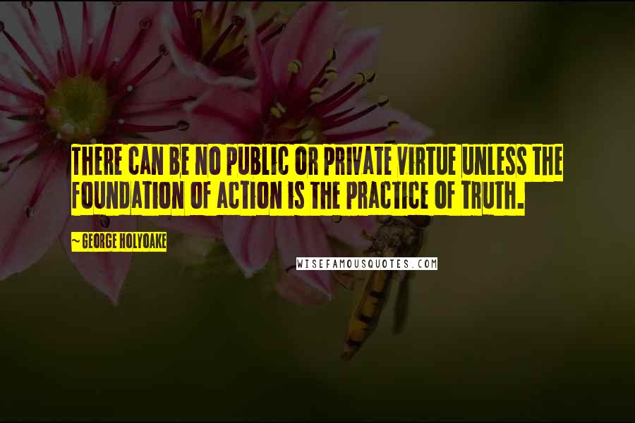 George Holyoake quotes: There can be no public or private virtue unless the foundation of action is the practice of truth.