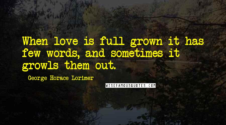 George Horace Lorimer quotes: When love is full grown it has few words, and sometimes it growls them out.