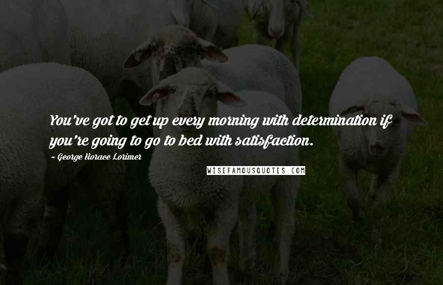 George Horace Lorimer quotes: You've got to get up every morning with determination if you're going to go to bed with satisfaction.