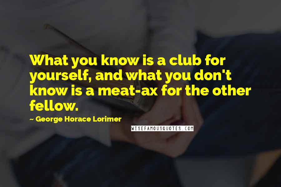 George Horace Lorimer quotes: What you know is a club for yourself, and what you don't know is a meat-ax for the other fellow.