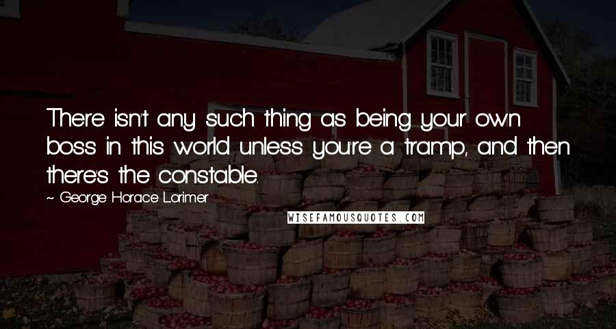 George Horace Lorimer quotes: There isn't any such thing as being your own boss in this world unless you're a tramp, and then there's the constable. George Horace Lorimer quotes: There isn't any such thing as being your own boss in this world unless you're a tramp, and then there's the constable.