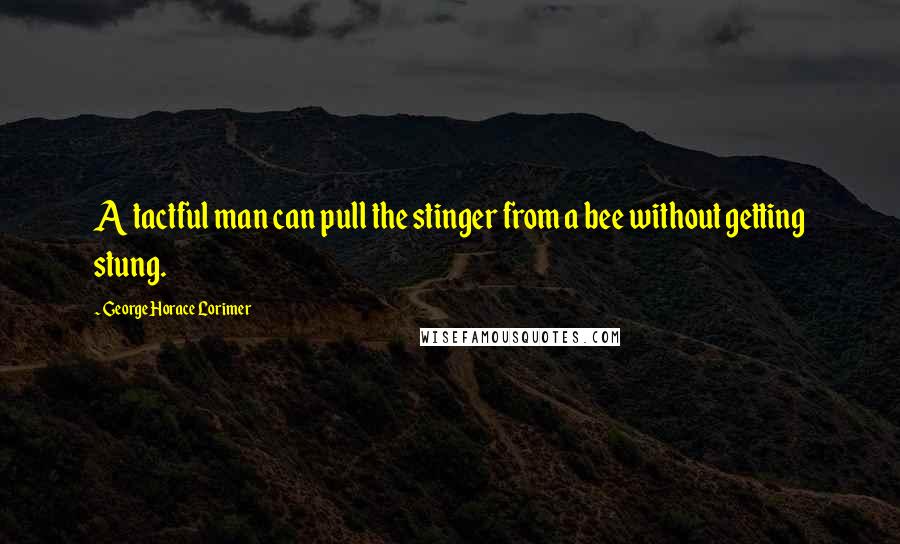 George Horace Lorimer quotes: A tactful man can pull the stinger from a bee without getting stung.