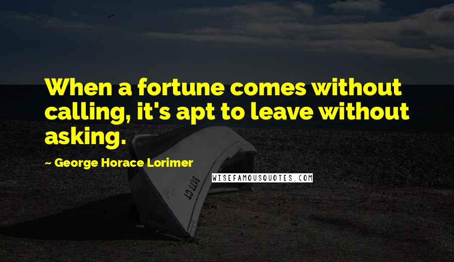 George Horace Lorimer quotes: When a fortune comes without calling, it's apt to leave without asking.