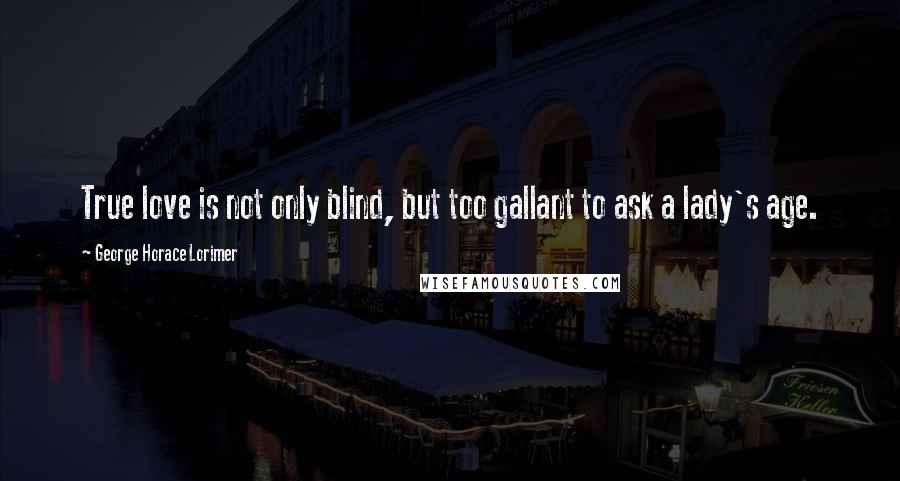 George Horace Lorimer quotes: True love is not only blind, but too gallant to ask a lady's age.