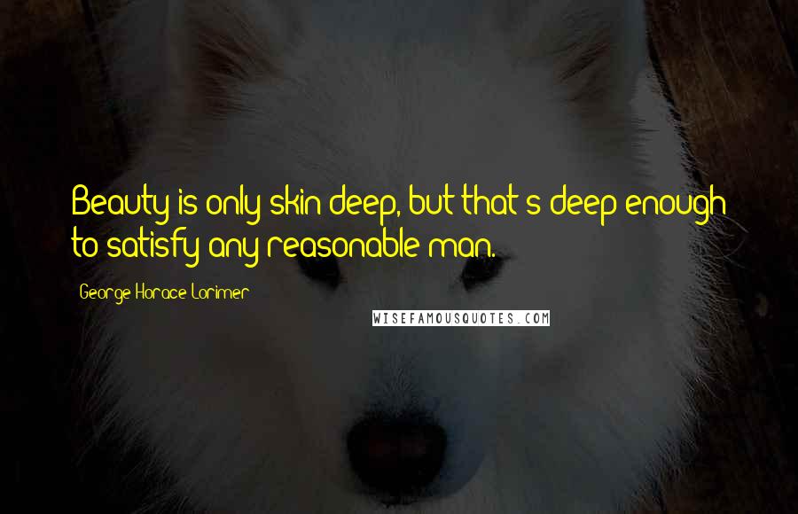 George Horace Lorimer quotes: Beauty is only skin deep, but that's deep enough to satisfy any reasonable man.