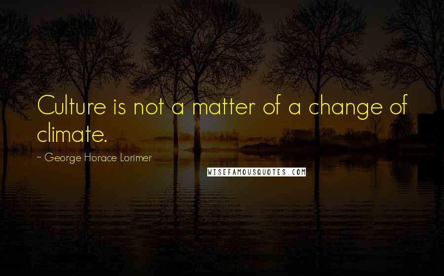 George Horace Lorimer quotes: Culture is not a matter of a change of climate.