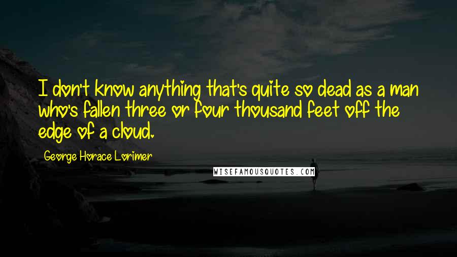 George Horace Lorimer quotes: I don't know anything that's quite so dead as a man who's fallen three or four thousand feet off the edge of a cloud.