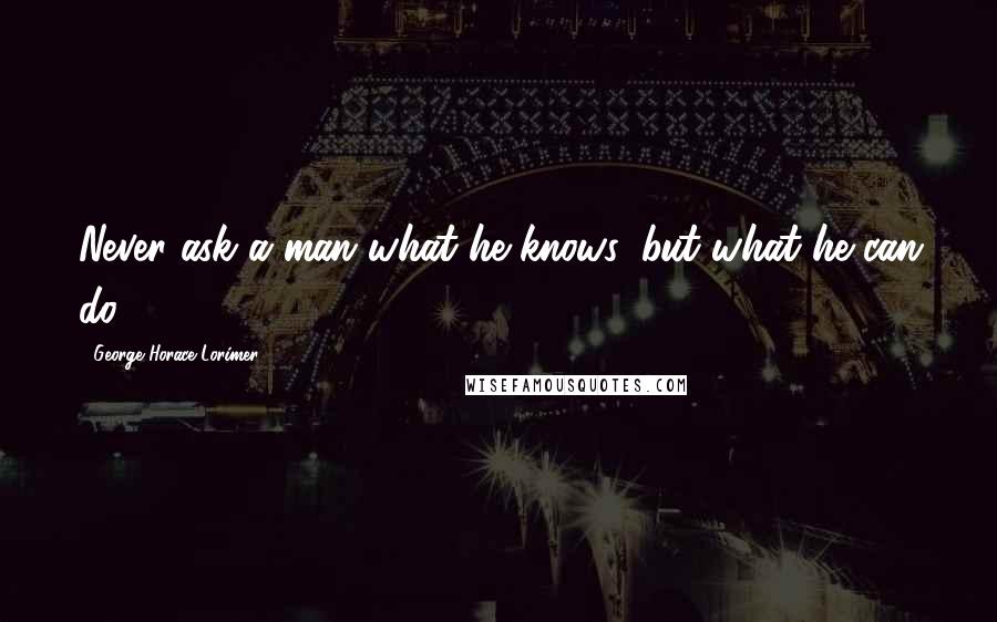 George Horace Lorimer quotes: Never ask a man what he knows, but what he can do.