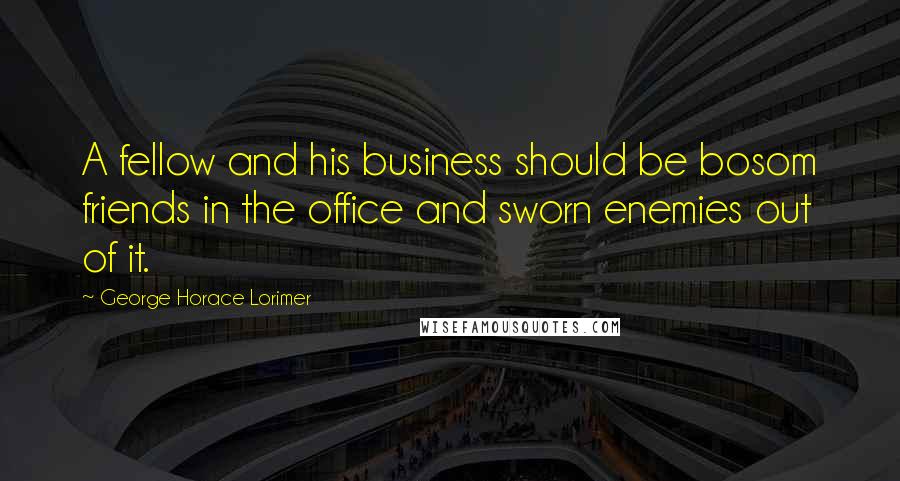 George Horace Lorimer quotes: A fellow and his business should be bosom friends in the office and sworn enemies out of it.