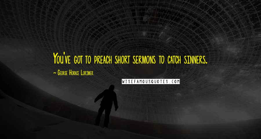 George Horace Lorimer quotes: You've got to preach short sermons to catch sinners.