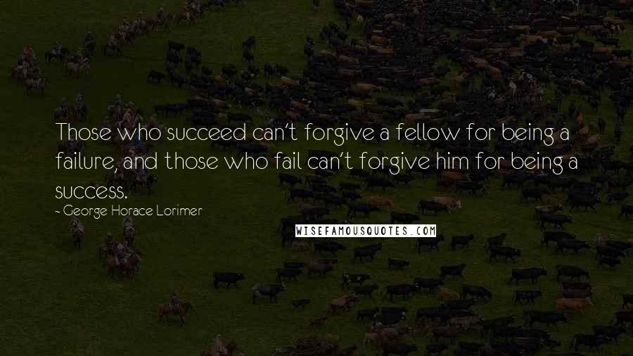 George Horace Lorimer quotes: Those who succeed can't forgive a fellow for being a failure, and those who fail can't forgive him for being a success.