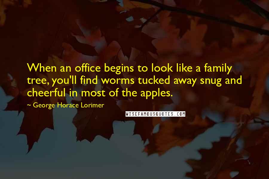 George Horace Lorimer quotes: When an office begins to look like a family tree, you'll find worms tucked away snug and cheerful in most of the apples. George Horace Lorimer quotes: When an office begins to look like a family tree, you'll find worms tucked away snug and cheerful in most of the apples.