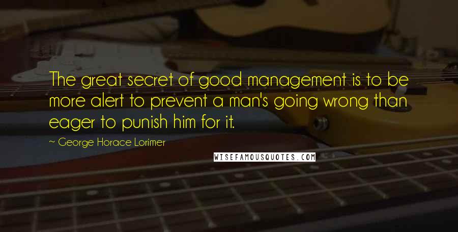 George Horace Lorimer quotes: The great secret of good management is to be more alert to prevent a man's going wrong than eager to punish him for it. George Horace Lorimer quotes: The great secret of good management is to be more alert to prevent a man's going wrong than eager to punish him for it.