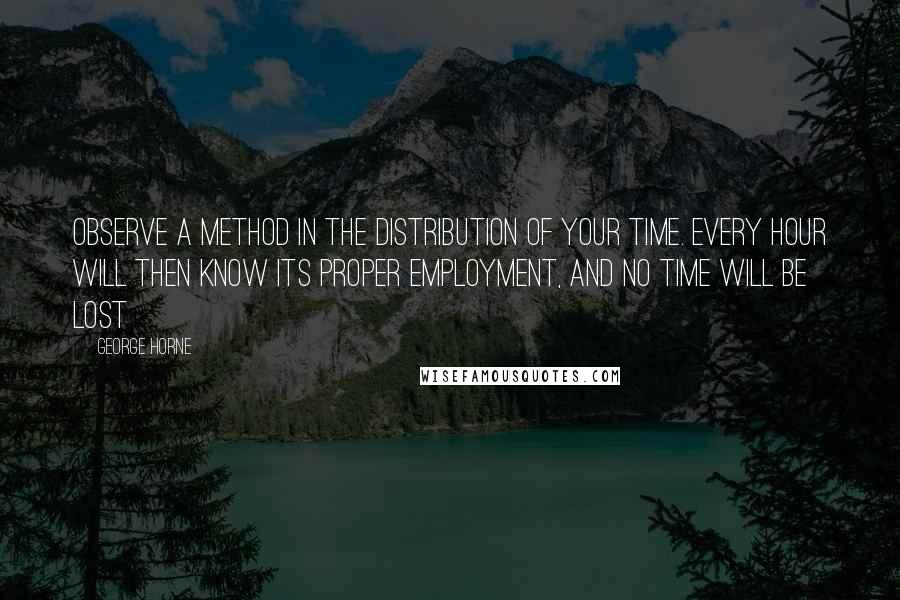 George Horne quotes: Observe a method in the distribution of your time. Every hour will then know its proper employment, and no time will be lost George Horne quotes: Observe a method in the distribution of your time. Every hour will then know its proper employment, and no time will be lost