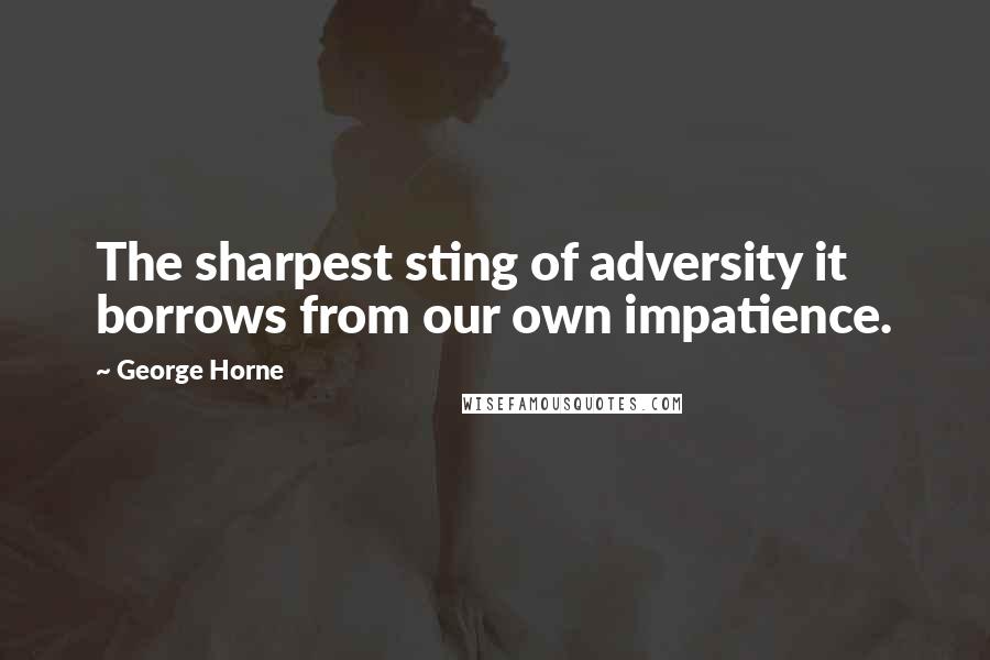 George Horne quotes: The sharpest sting of adversity it borrows from our own impatience.