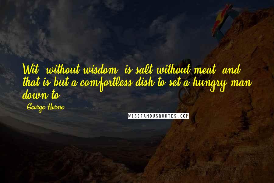 George Horne quotes: Wit, without wisdom, is salt without meat; and that is but a comfortless dish to set a hungry man down to. George Horne quotes: Wit, without wisdom, is salt without meat; and that is but a comfortless dish to set a hungry man down to.