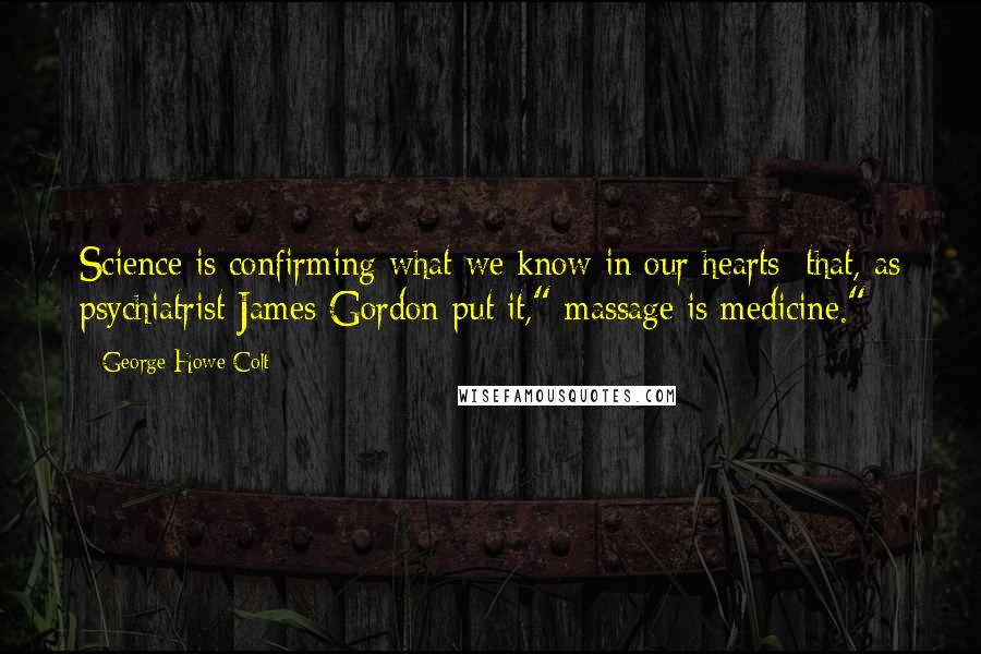 George Howe Colt quotes: Science is confirming what we know in our hearts: that, as psychiatrist James Gordon put it," massage is medicine."