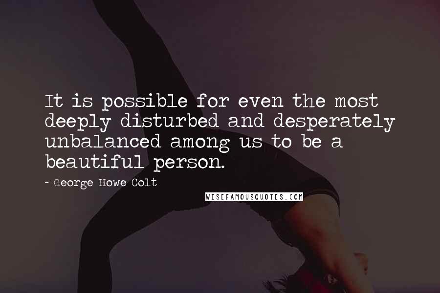 George Howe Colt quotes: It is possible for even the most deeply disturbed and desperately unbalanced among us to be a beautiful person.