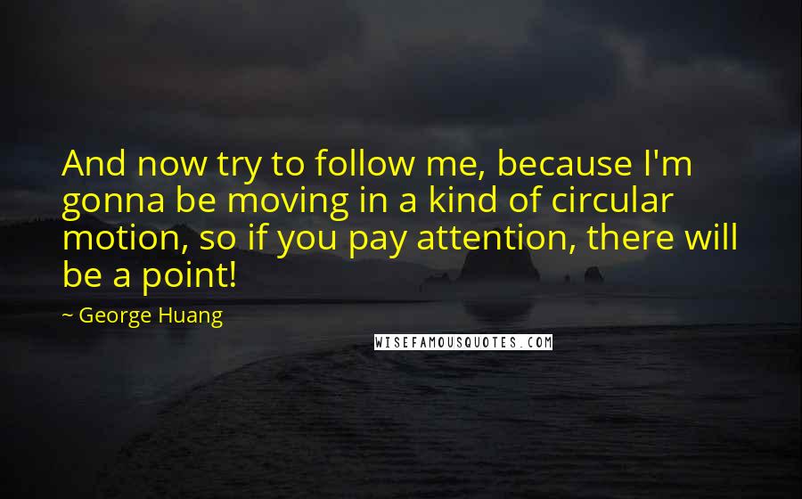George Huang quotes: And now try to follow me, because I'm gonna be moving in a kind of circular motion, so if you pay attention, there will be a point!