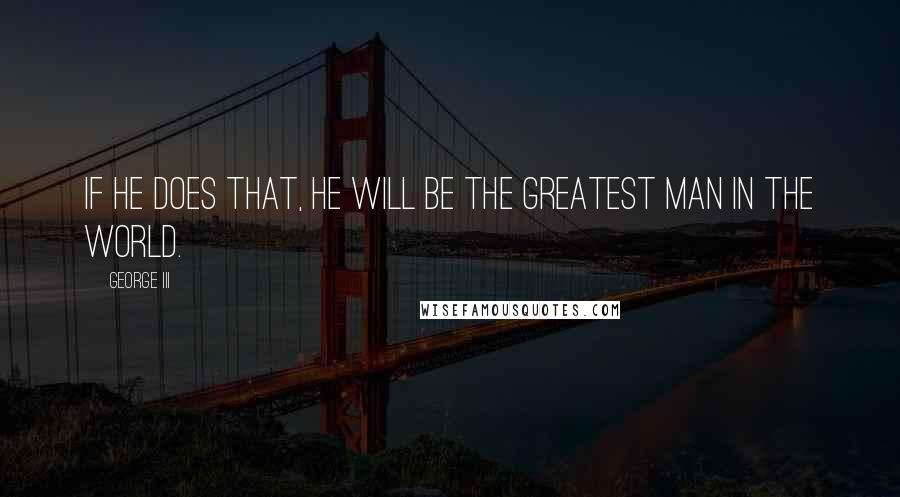 George III quotes: If he does that, he will be the greatest man in the world.