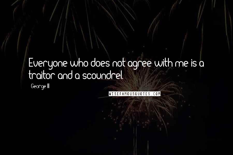 George III quotes: Everyone who does not agree with me is a traitor and a scoundrel.