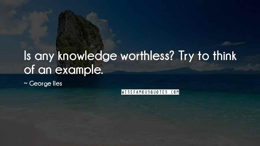 George Iles quotes: Is any knowledge worthless? Try to think of an example.