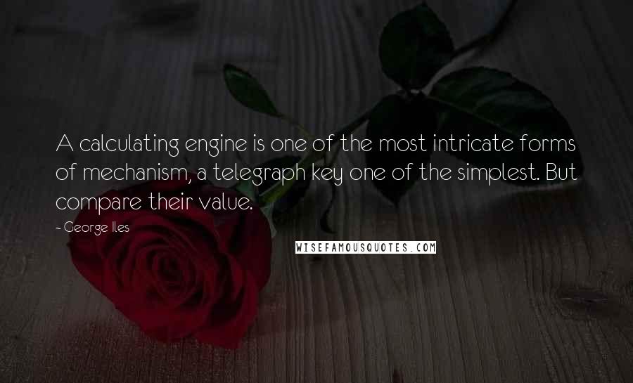 George Iles quotes: A calculating engine is one of the most intricate forms of mechanism, a telegraph key one of the simplest. But compare their value.