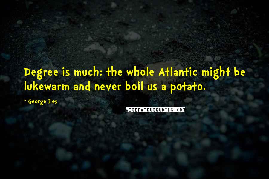 George Iles quotes: Degree is much: the whole Atlantic might be lukewarm and never boil us a potato.