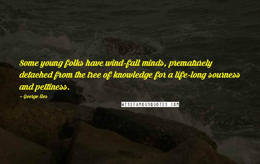 George Iles quotes: Some young folks have wind-fall minds, prematurely detached from the tree of knowledge for a life-long sourness and pettiness.